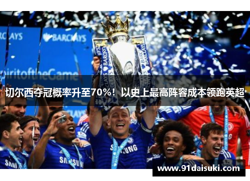 切尔西夺冠概率升至70%！以史上最高阵容成本领跑英超