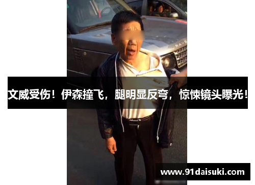 文威受伤！伊森撞飞，腿明显反弯，惊悚镜头曝光！